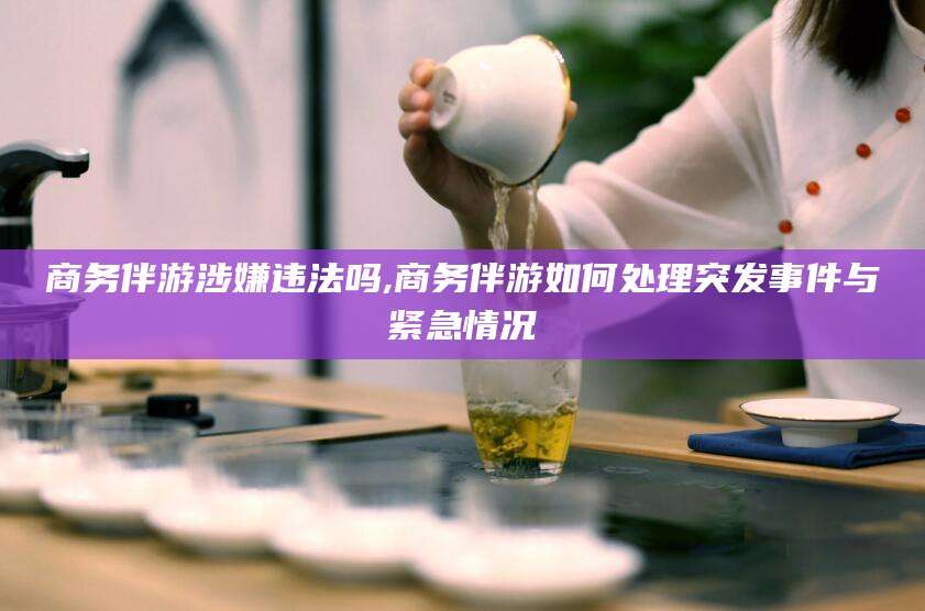 和田商务伴游涉嫌违法吗,商务伴游如何处理突发事件与紧急情况