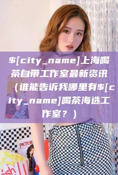 和田上海喝茶自带工作室最新资讯（谁能告诉我哪里有和田喝茶海选工作室？）