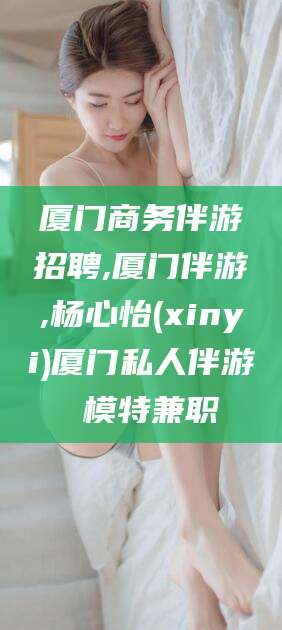 和田厦门商务伴游招聘,厦门伴游,杨心怡(xinyi)厦门私人伴游 模特兼职