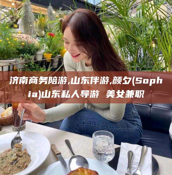 和田济南商务陪游,山东伴游,颜夕(Sophia)山东私人导游 美女兼职