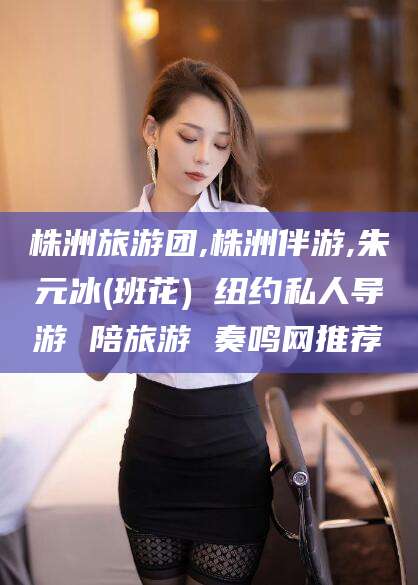和田株洲旅游团,株洲伴游,朱元冰(班花) 纽约私人导游 陪旅游 奏鸣网推荐