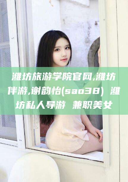 和田潍坊旅游学院官网,潍坊伴游,谢韵怡(sao38) 潍坊私人导游 兼职美女