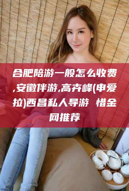 和田合肥陪游一般怎么收费,安徽伴游,高卉峰(申爱拉)西昌私人导游 惜金网推荐