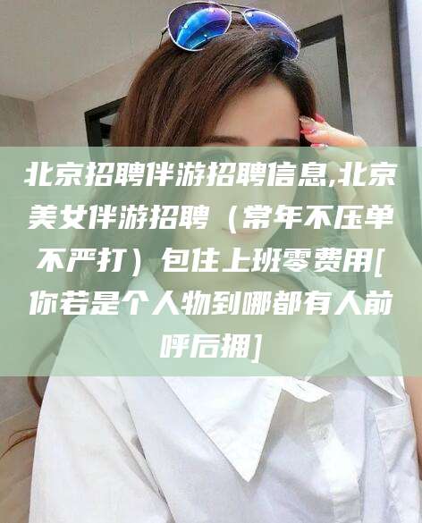 和田北京招聘伴游招聘信息,北京美女伴游招聘（常年不压单不严打）包住上班零费用[你若是个人物到哪都有人前呼后拥]
