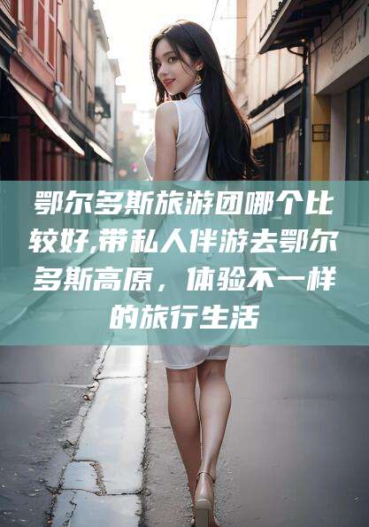 和田鄂尔多斯旅游团哪个比较好,带私人伴游去鄂尔多斯高原，体验不一样的旅行生活