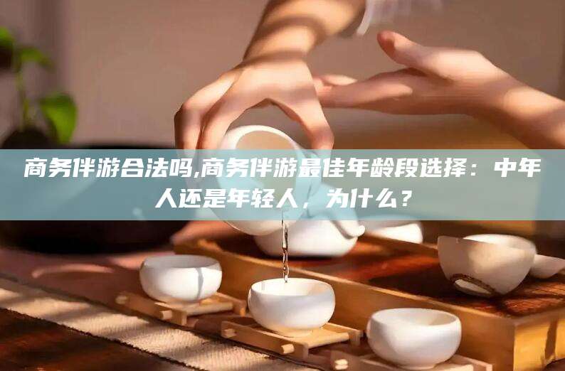 和田商务伴游合法吗,商务伴游最佳年龄段选择：中年人还是年轻人，为什么？