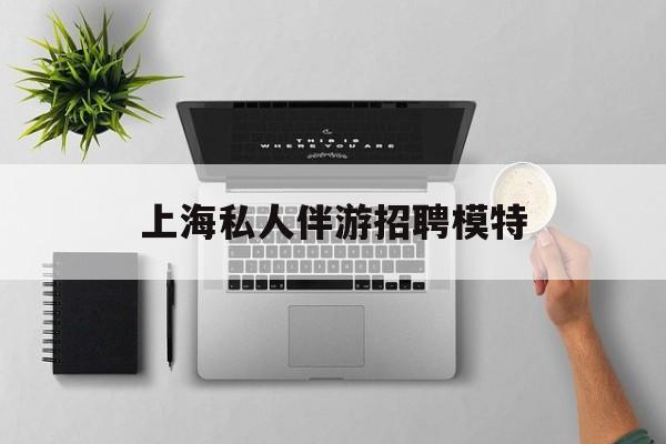 茉莉伴游伴游天下全国联盟最新资讯（谁能告诉我哪里有和田上海私人伴游招聘模特？）