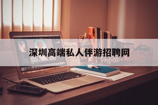 深圳顶级私人会所招聘信息最新资讯（谁能告诉我哪里有和田深圳高端私人伴游招聘网？）