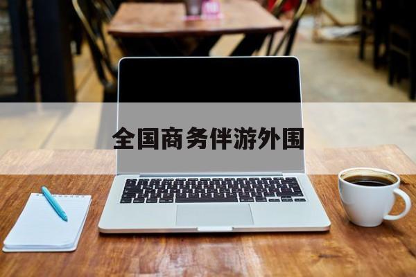 商务伴游是做什么的的最新资讯（谁能告诉我哪里有和田全国商务伴游外围？）